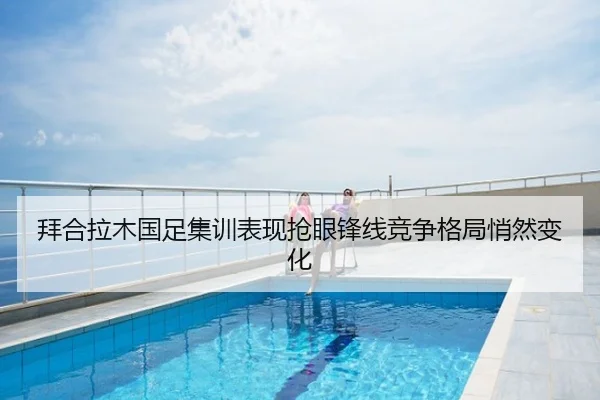 拜合拉木国足集训表现抢眼锋线竞争格局悄然变化