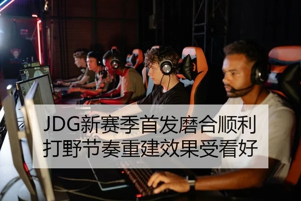 JDG新赛季首发磨合顺利 打野节奏重建效果受看好